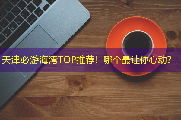 天津必游海湾TOP推荐!哪个最让你心动?