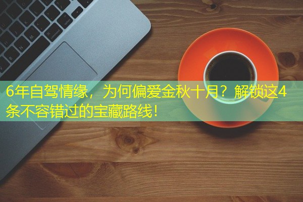6年自驾情缘,为何偏爱金秋十月?解锁这4条不容错过的宝藏路线! 6年自驾情缘,为何偏爱金秋十月?解锁这4条不容错过的宝藏路线!