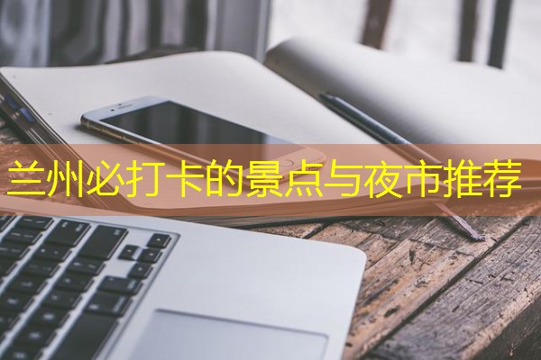 兰州必打卡的景点与夜市推荐