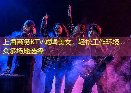 上海商务KTV诚聘美女，轻松工作环境，众多场地选择