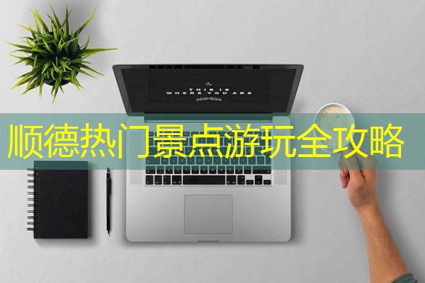 顺德热门景点游玩全攻略