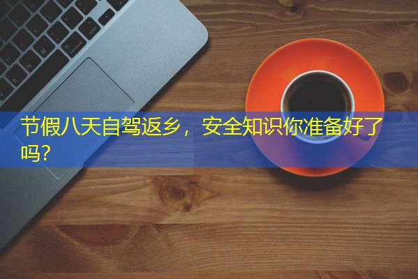 节假八天自驾返乡,安全知识你准备好了吗? 节假八天自驾返乡,安全知识你准备好了吗?