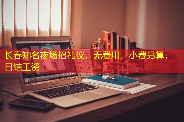 长春知名夜场招礼仪,无费用,小费另算,日结工资 长春知名夜场招礼仪,无费用,小费另算,日结工资