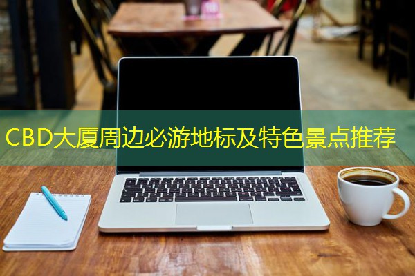 CBD大厦周边必游地标及特色景点推荐