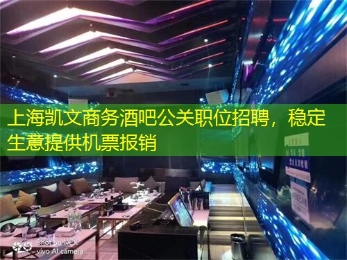 上海凯文商务酒吧公关职位招聘，稳定生意提供机票报销