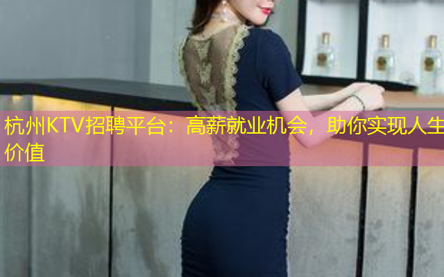 杭州KTV招聘平台：高薪就业机会，助你实现人生价值