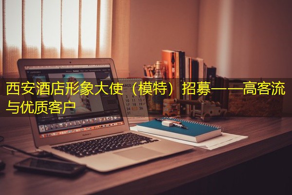西安酒店形象大使(模特)招募——高客流与优质客户