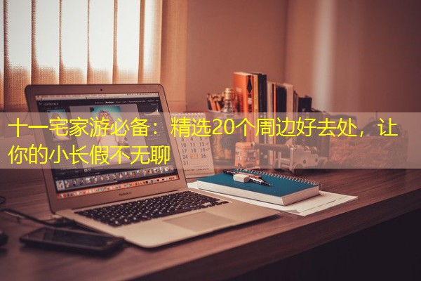十一宅家游必备:精选20个周边好去处,让你的小长假不无聊