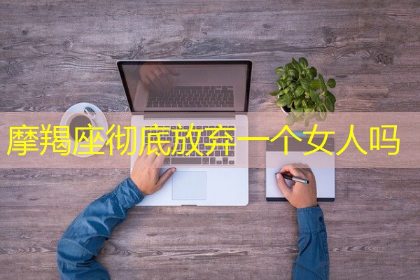 摩羯座彻底放弃一个女人吗-八零库分类