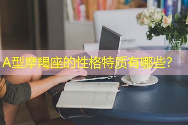 A型摩羯座的性格特质有哪些？-八零库分类