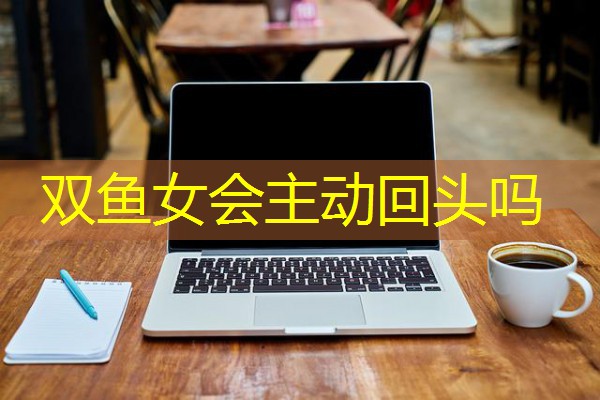 双鱼女会主动回头吗-八零库分类