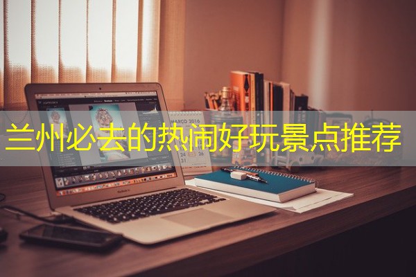 兰州必去的热闹好玩景点推荐-八零库分类