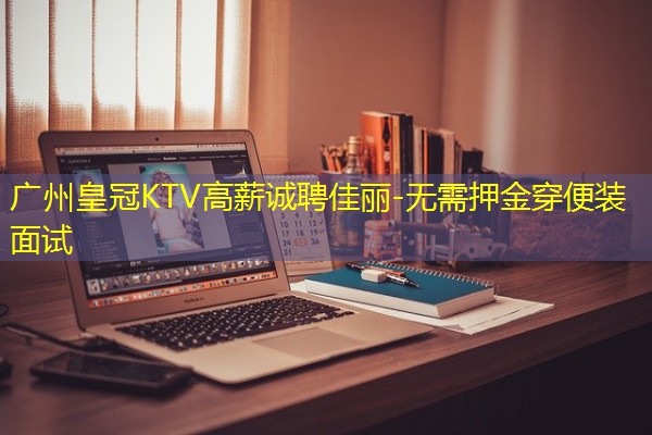 广州皇冠KTV高薪诚聘佳丽-无需押金穿便装面试-八零库分类