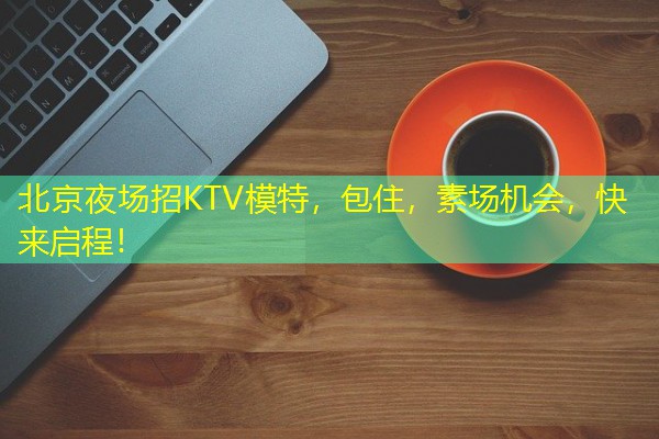 北京夜场招KTV模特，包住，素场机会，快来启程！-八零库分类