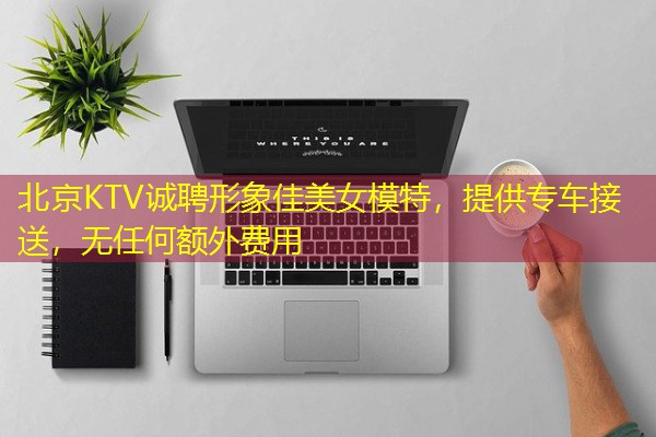 北京KTV诚聘形象佳美女模特，提供专车接送，无任何额外费用-八零库分类