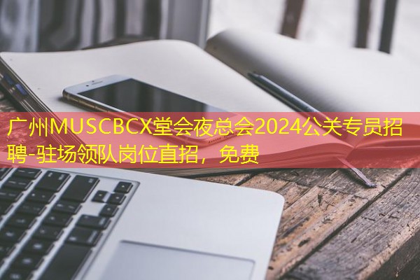 广州MUSCBCX堂会夜总会2024公关专员招聘-驻场领队岗位直招，免费-八零库分类