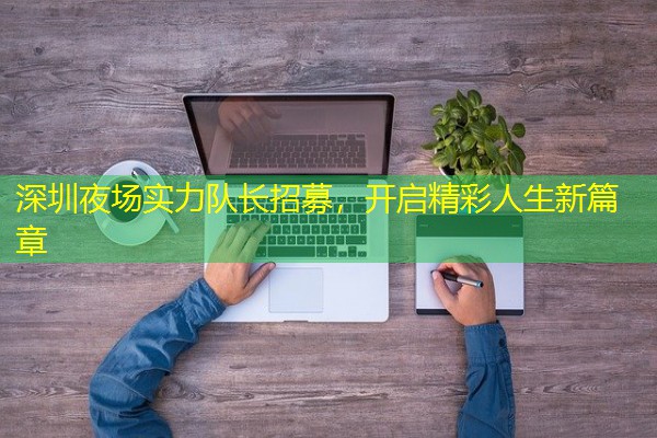 深圳夜场实力队长招募，开启精彩人生新篇章-八零库分类