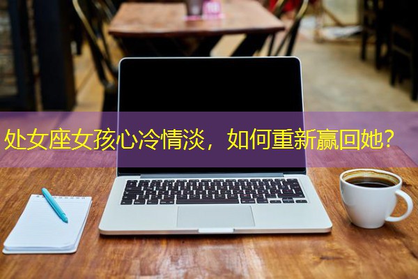 处女座女孩心冷情淡，如何重新赢回她？-八零库分类