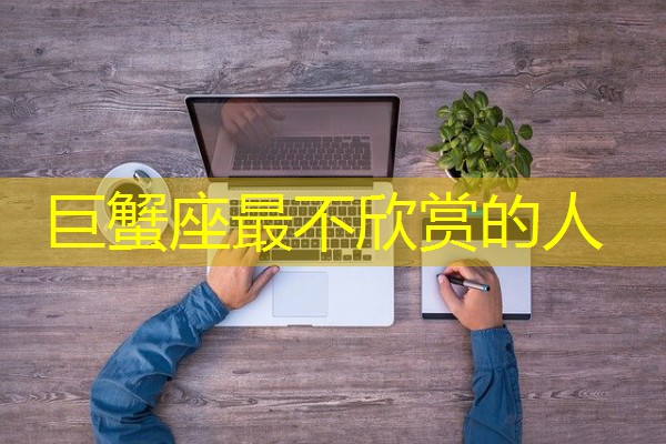 巨蟹座最不欣赏的人-八零库分类