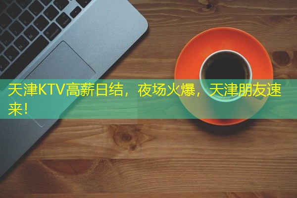 天津KTV高薪日结，夜场火爆，天津朋友速来！-八零库分类