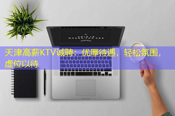 天津高薪KTV诚聘：优厚待遇，轻松氛围，虚位以待-八零库分类
