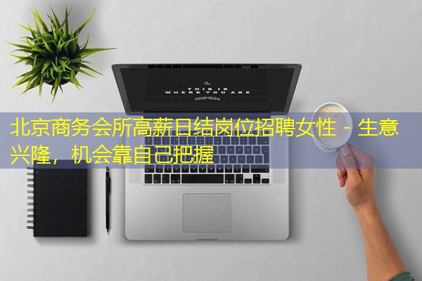 北京商务会所高薪日结岗位招聘女性 – 生意兴隆，机会靠自己把握-八零库分类