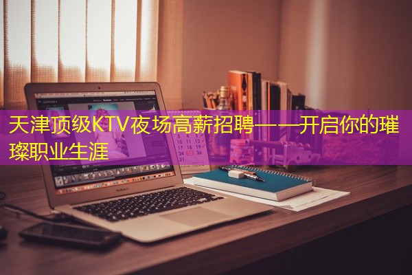 天津顶级KTV夜场高薪招聘——开启你的璀璨职业生涯-八零库分类