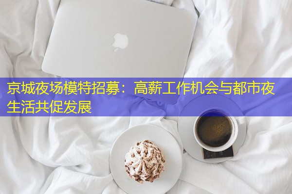 京城夜场模特招募：高薪工作机会与都市夜生活共促发展-八零库分类