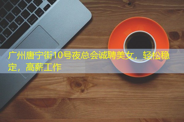 广州唐宁街10号夜总会诚聘美女，轻松稳定，高薪工作-八零库分类