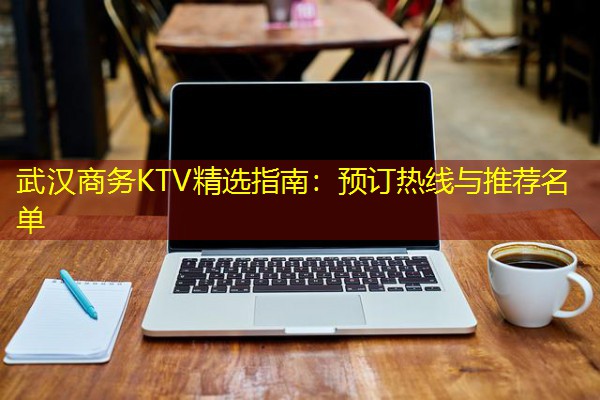 武汉商务KTV精选指南：预订热线与推荐名单-八零库分类