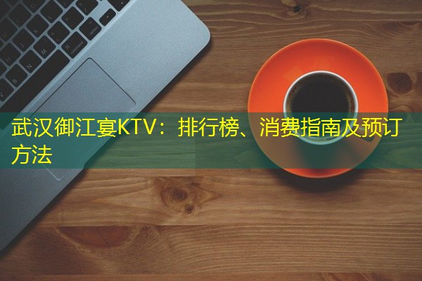 武汉御江宴KTV：排行榜、消费指南及预订方法-八零库分类