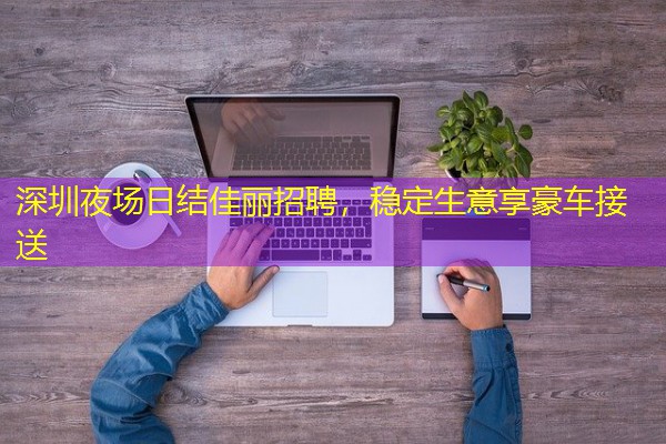 深圳夜场日结佳丽招聘，稳定生意享豪车接送-八零库分类