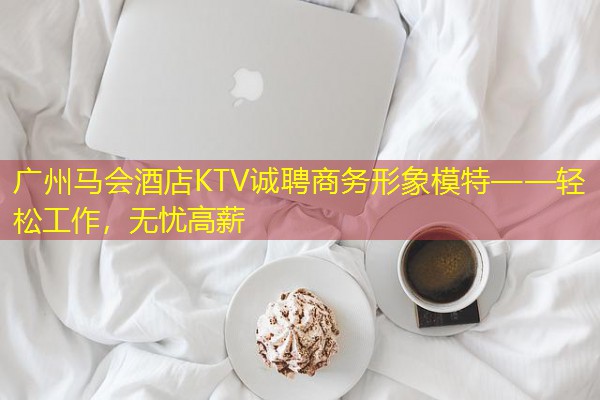 广州马会酒店KTV诚聘商务形象模特——轻松工作，无忧高薪-八零库分类