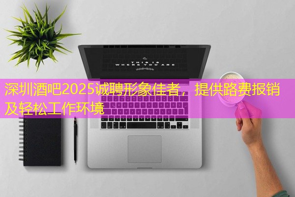 深圳酒吧2025诚聘形象佳者，提供路费报销及轻松工作环境-八零库分类