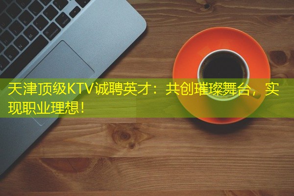 天津顶级KTV诚聘英才：共创璀璨舞台，实现职业理想！-八零库分类