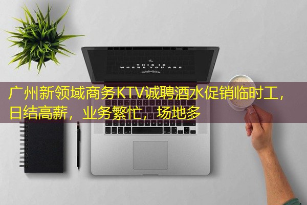 广州新领域商务KTV诚聘酒水促销临时工,日结高薪,业务繁忙,场地多-八零库分类
