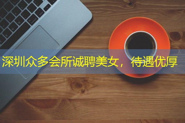 深圳众多会所诚聘美女，待遇优厚-八零库分类