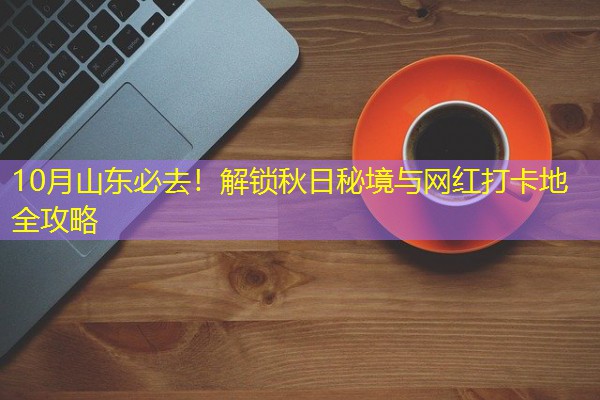 10月山东必去！解锁秋日秘境与网红打卡地全攻略-八零库分类