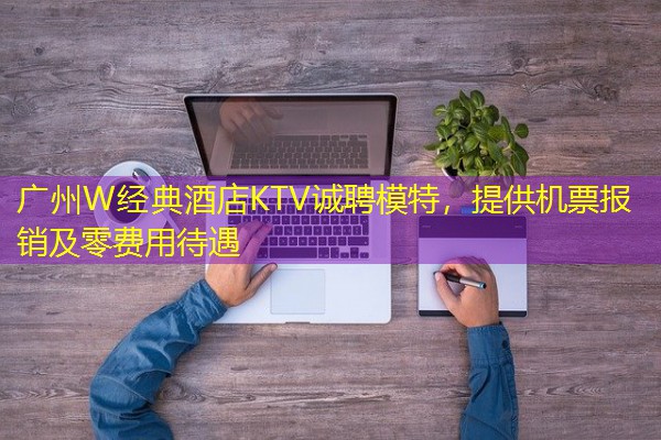 广州W经典酒店KTV诚聘模特，提供机票报销及零费用待遇-八零库分类