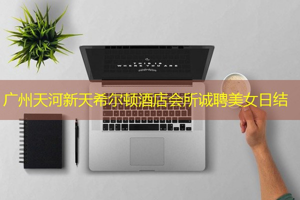 广州天河新天希尔顿酒店会所诚聘美女日结-八零库分类