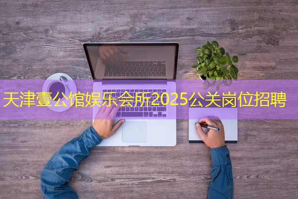天津壹公馆娱乐会所2025公关岗位招聘-八零库分类