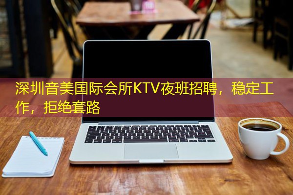 深圳音美国际会所KTV夜班招聘，稳定工作，拒绝套路-八零库分类