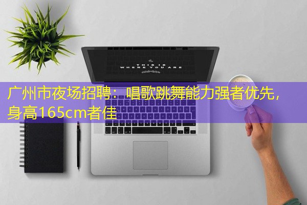 广州市夜场招聘：唱歌跳舞能力强者优先，身高165cm者佳-八零库分类