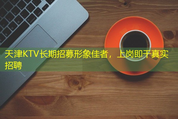天津KTV长期招募形象佳者，上岗即干真实招聘-八零库分类