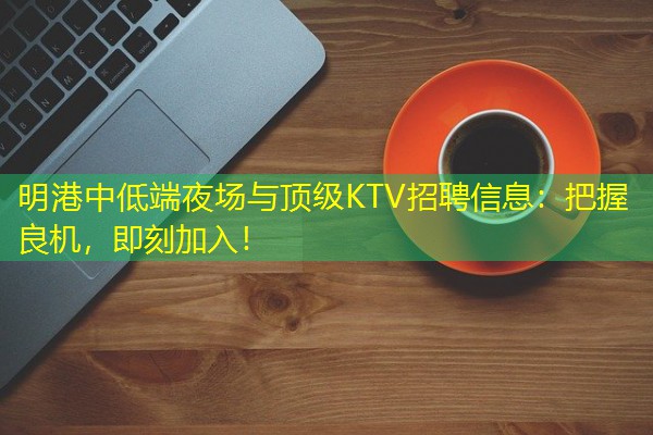 明港中低端夜场与顶级KTV招聘信息：把握良机，即刻加入！-八零库分类