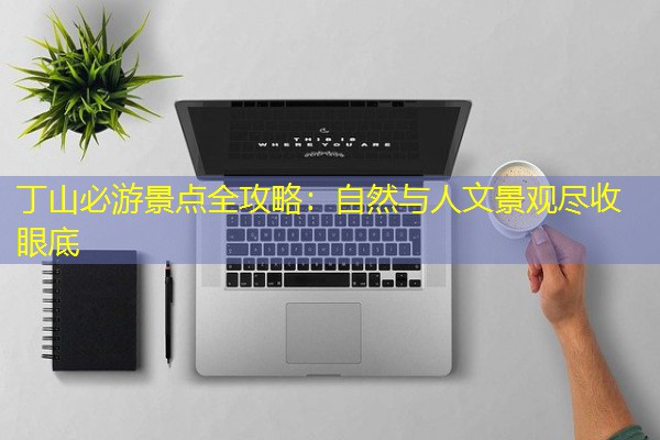 丁山必游景点全攻略:自然与人文景观尽收眼底-八零库分类