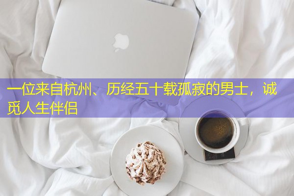 一位来自杭州、历经五十载孤寂的男士,诚觅人生伴侣-八零库分类