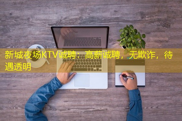 新城夜场KTV诚聘:高薪诚聘,无欺诈,待遇透明-八零库分类