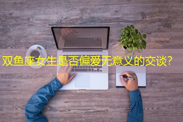 双鱼座女生是否偏爱无意义的交谈？-八零库分类