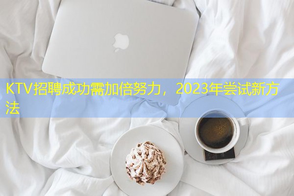 KTV招聘成功需加倍努力，2023年尝试新方法-八零库分类